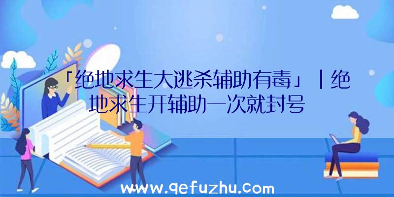 「绝地求生大逃杀辅助有毒」|绝地求生开辅助一次就封号